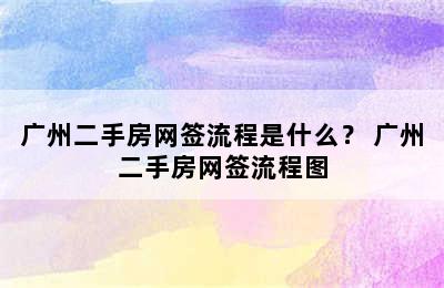 广州二手房网签流程是什么？ 广州二手房网签流程图